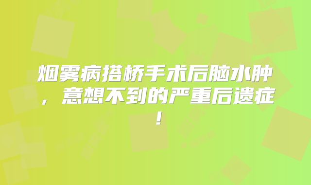 烟雾病搭桥手术后脑水肿，意想不到的严重后遗症！