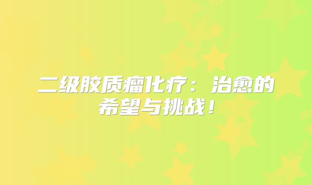 二级胶质瘤化疗：治愈的希望与挑战！