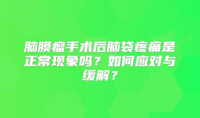 脑膜瘤手术后脑袋疼痛是正常现象吗？如何应对与缓解？