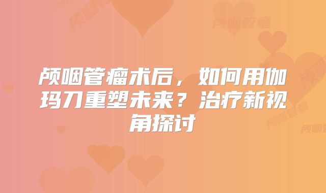 颅咽管瘤术后，如何用伽玛刀重塑未来？治疗新视角探讨