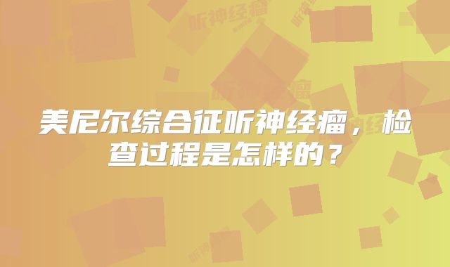 美尼尔综合征听神经瘤，检查过程是怎样的？