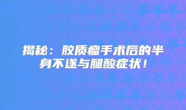 揭秘：胶质瘤手术后的半身不遂与腿酸症状！