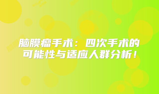 脑膜瘤手术：四次手术的可能性与适应人群分析！