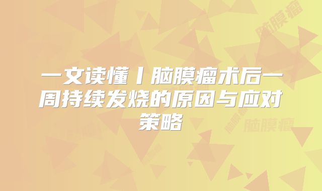 一文读懂丨脑膜瘤术后一周持续发烧的原因与应对策略