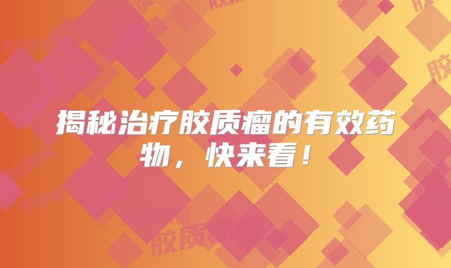 揭秘治疗胶质瘤的有效药物，快来看！
