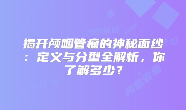 揭开颅咽管瘤的神秘面纱：定义与分型全解析，你了解多少？