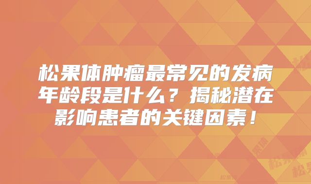 松果体肿瘤最常见的发病年龄段是什么？揭秘潜在影响患者的关键因素！