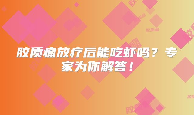 胶质瘤放疗后能吃虾吗？专家为你解答！