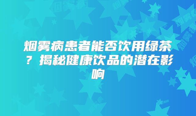 烟雾病患者能否饮用绿茶？揭秘健康饮品的潜在影响