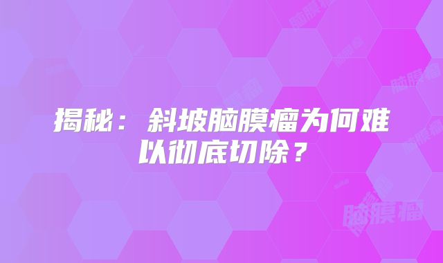 揭秘：斜坡脑膜瘤为何难以彻底切除？