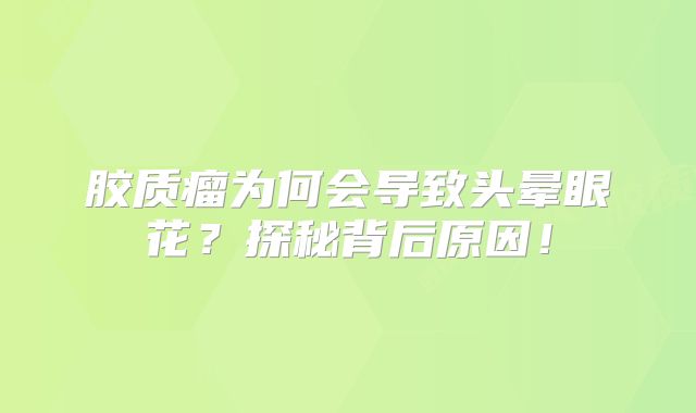 胶质瘤为何会导致头晕眼花？探秘背后原因！