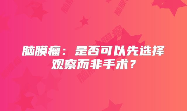 脑膜瘤：是否可以先选择观察而非手术？