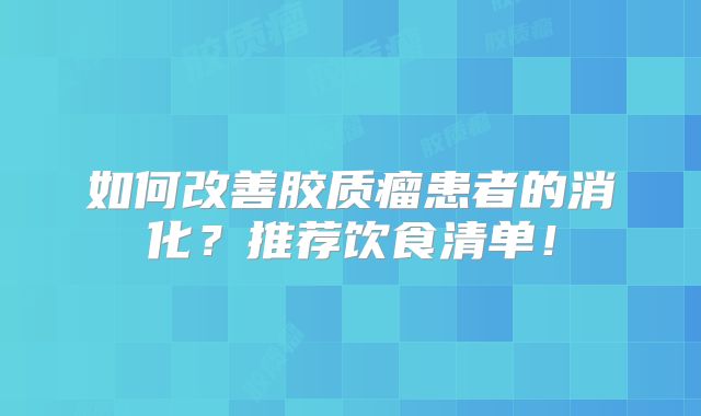 如何改善胶质瘤患者的消化？推荐饮食清单！