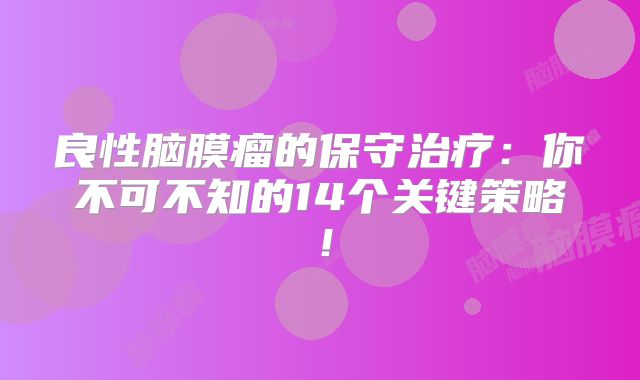 良性脑膜瘤的保守治疗：你不可不知的14个关键策略！