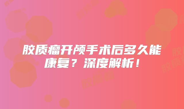 胶质瘤开颅手术后多久能康复？深度解析！