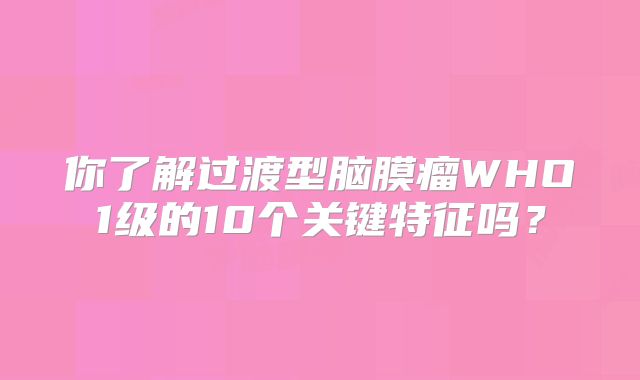 你了解过渡型脑膜瘤WHO1级的10个关键特征吗？