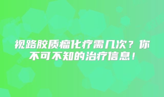 视路胶质瘤化疗需几次？你不可不知的治疗信息！