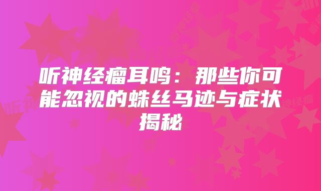 听神经瘤耳鸣：那些你可能忽视的蛛丝马迹与症状揭秘