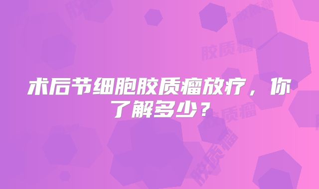 术后节细胞胶质瘤放疗，你了解多少？