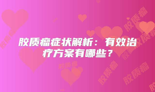 胶质瘤症状解析：有效治疗方案有哪些？