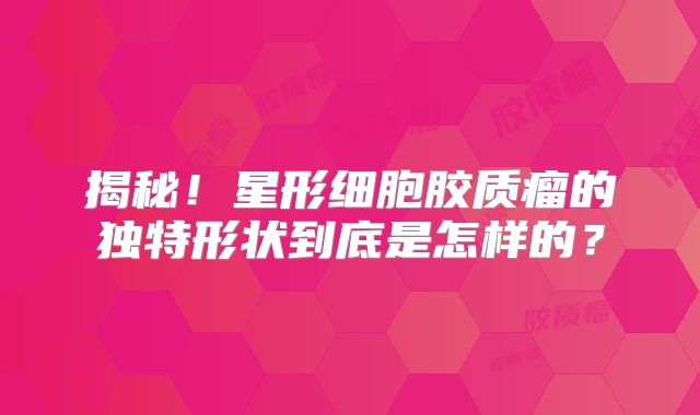 揭秘！星形细胞胶质瘤的独特形状到底是怎样的？