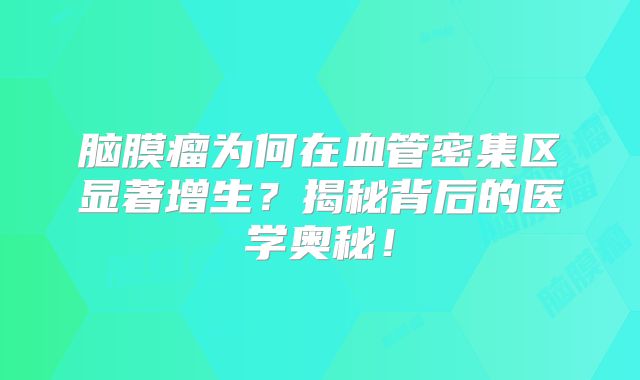 脑膜瘤为何在血管密集区显著增生？揭秘背后的医学奥秘！