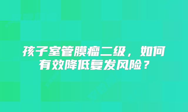 孩子室管膜瘤二级，如何有效降低复发风险？