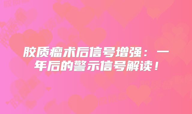 胶质瘤术后信号增强：一年后的警示信号解读！