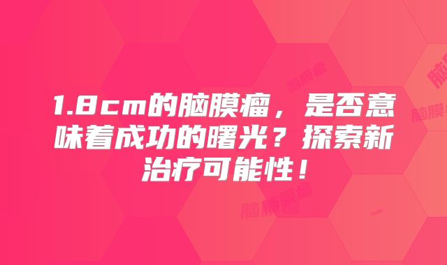 1.8cm的脑膜瘤，是否意味着成功的曙光？探索新治疗可能性！
