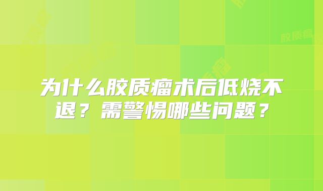 为什么胶质瘤术后低烧不退？需警惕哪些问题？