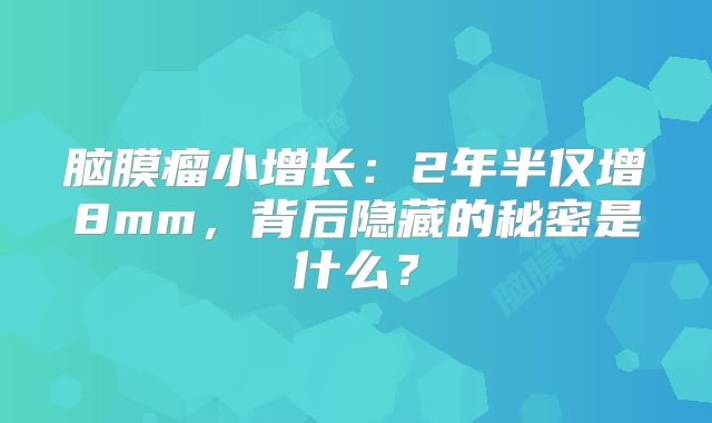 脑膜瘤小增长：2年半仅增8mm，背后隐藏的秘密是什么？