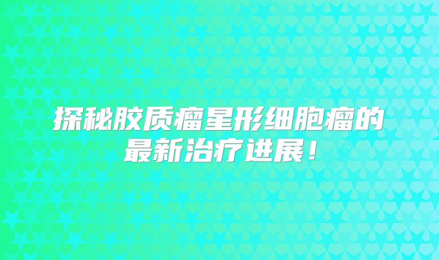 探秘胶质瘤星形细胞瘤的最新治疗进展！