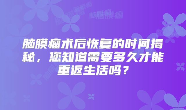 脑膜瘤术后恢复的时间揭秘，您知道需要多久才能重返生活吗？