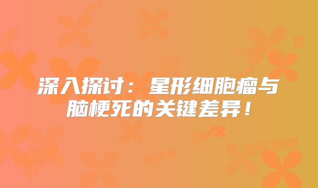 深入探讨：星形细胞瘤与脑梗死的关键差异！