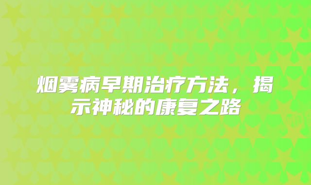 烟雾病早期治疗方法，揭示神秘的康复之路