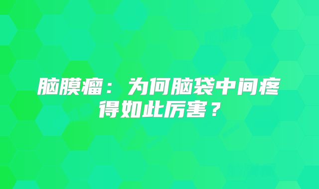 脑膜瘤：为何脑袋中间疼得如此厉害？
