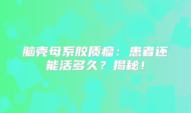 脑壳母系胶质瘤：患者还能活多久？揭秘！