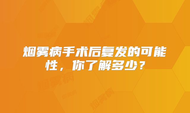 烟雾病手术后复发的可能性，你了解多少？
