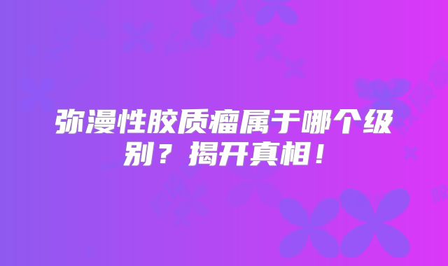 弥漫性胶质瘤属于哪个级别？揭开真相！