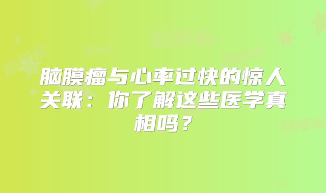 脑膜瘤与心率过快的惊人关联：你了解这些医学真相吗？