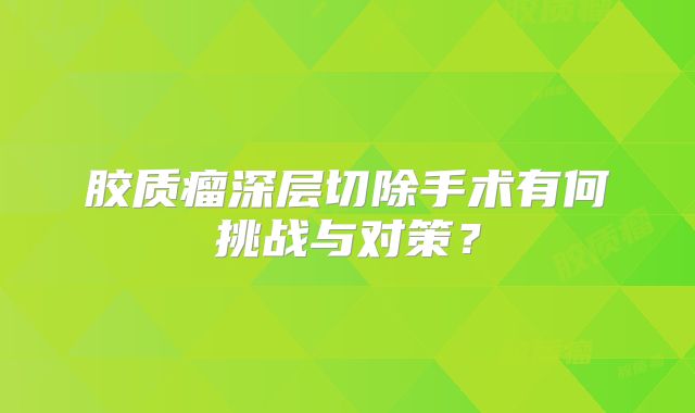 胶质瘤深层切除手术有何挑战与对策？