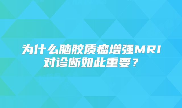 为什么脑胶质瘤增强MRI对诊断如此重要？