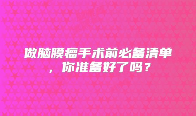 做脑膜瘤手术前必备清单，你准备好了吗？