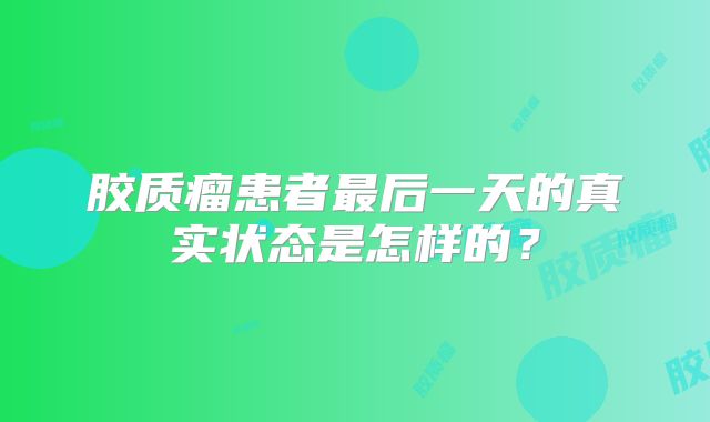 胶质瘤患者最后一天的真实状态是怎样的？