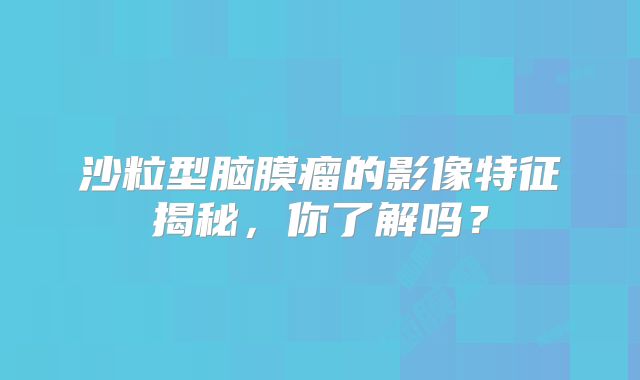 沙粒型脑膜瘤的影像特征揭秘，你了解吗？