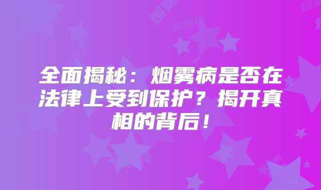全面揭秘：烟雾病是否在法律上受到保护？揭开真相的背后！