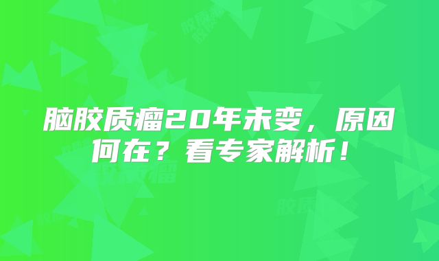脑胶质瘤20年未变，原因何在？看专家解析！