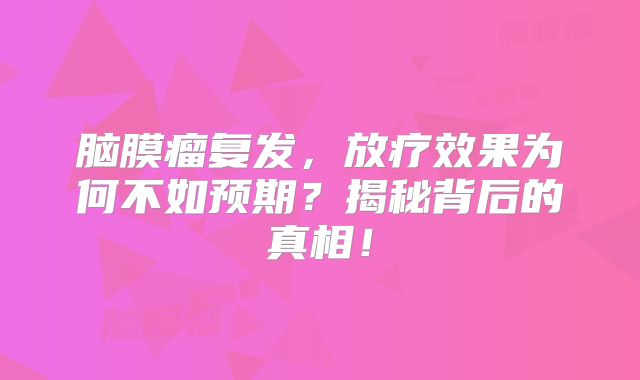 脑膜瘤复发，放疗效果为何不如预期？揭秘背后的真相！