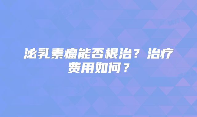 泌乳素瘤能否根治？治疗费用如何？