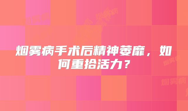 烟雾病手术后精神萎靡，如何重拾活力？
